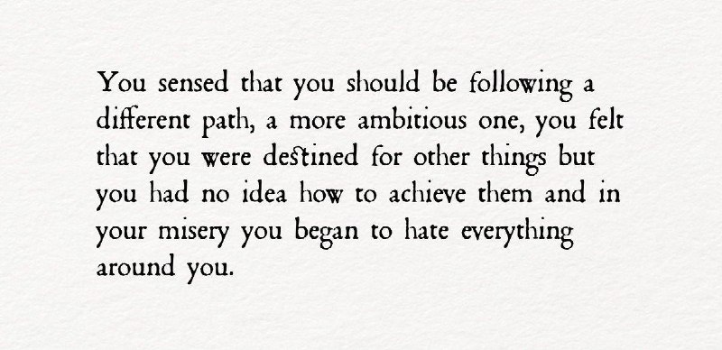 你感觉到你应该走上一条不同的道路，一条更有雄心的道路，你觉得你注定要做其他事情，但你不知道如何实现它们，在你的痛苦中，你开始憎恨周围的一切